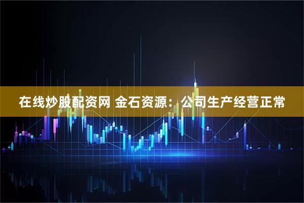 在线炒股配资网 金石资源：公司生产经营正常