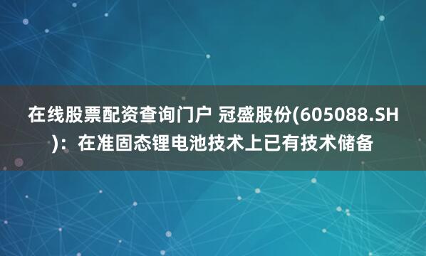 在线股票配资查询门户 冠盛股份(605088.SH)：在准固态锂电池技术上已有技术储备