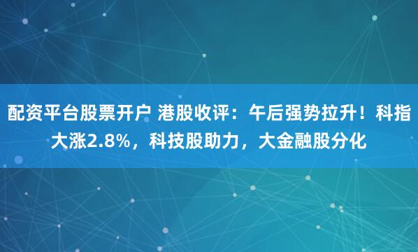配资平台股票开户 港股收评：午后强势拉升！科指大涨2.8%，科技股助力，大金融股分化