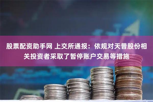 股票配资助手网 上交所通报：依规对天普股份相关投资者采取了暂停账户交易等措施