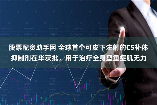 股票配资助手网 全球首个可皮下注射的C5补体抑制剂在华获批，用于治疗全身型重症肌无力