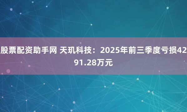 股票配资助手网 天玑科技：2025年前三季度亏损4291.28万元