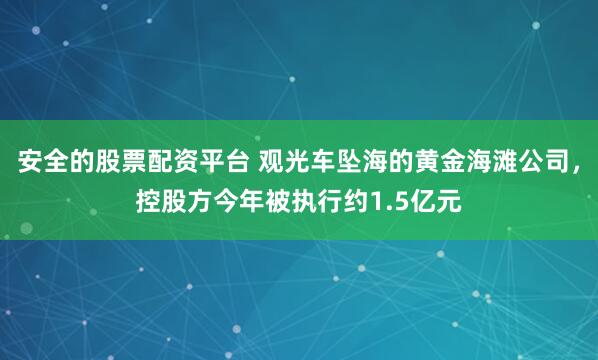 安全的股票配资平台 观光车坠海的黄金海滩公司，控股方今年被执行约1.5亿元