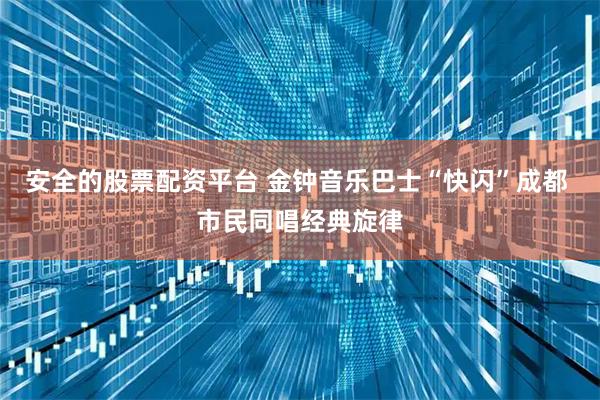 安全的股票配资平台 金钟音乐巴士“快闪”成都 市民同唱经典旋律