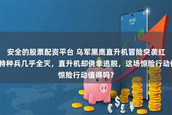 安全的股票配资平台 乌军黑鹰直升机冒险突袭红军城！特种兵几乎全灭，直升机却侥幸逃脱，这场惊险行动值得吗？