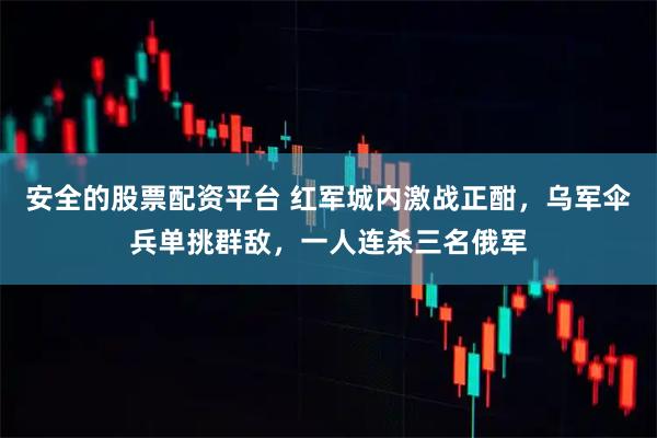 安全的股票配资平台 红军城内激战正酣，乌军伞兵单挑群敌，一人连杀三名俄军