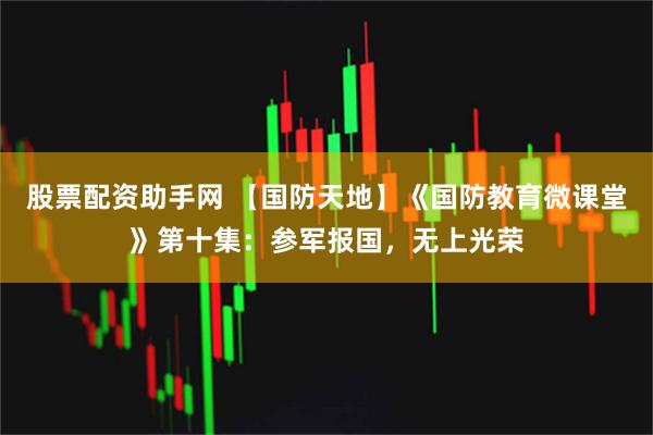 股票配资助手网 【国防天地】《国防教育微课堂》第十集：参军报国，无上光荣