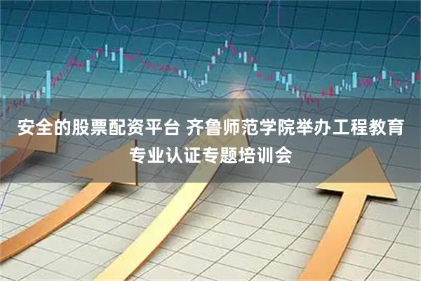 安全的股票配资平台 齐鲁师范学院举办工程教育专业认证专题培训会