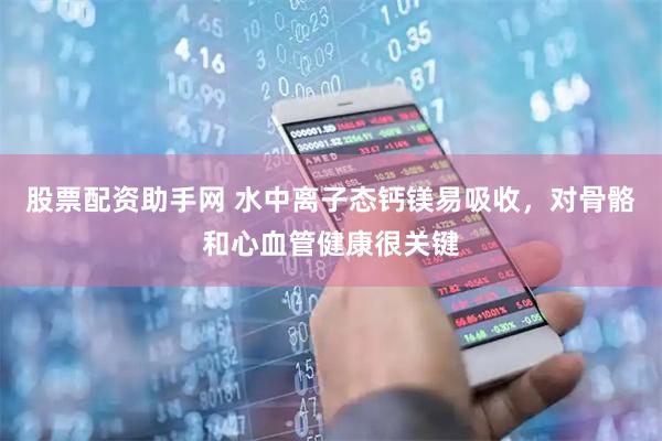 股票配资助手网 水中离子态钙镁易吸收，对骨骼和心血管健康很关键