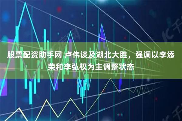 股票配资助手网 卢伟谈及湖北大胜，强调以李添荣和李弘权为主调整状态