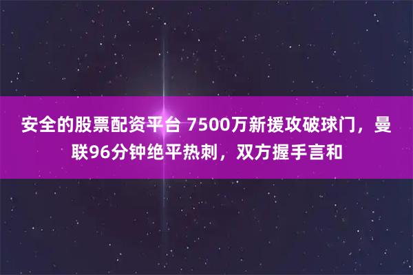 安全的股票配资平台 7500万新援攻破球门，曼联96分钟绝平热刺，双方握手言和
