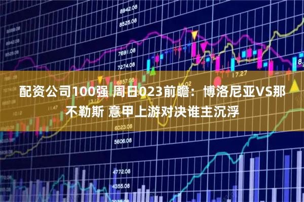 配资公司100强 周日023前瞻：博洛尼亚VS那不勒斯 意甲上游对决谁主沉浮