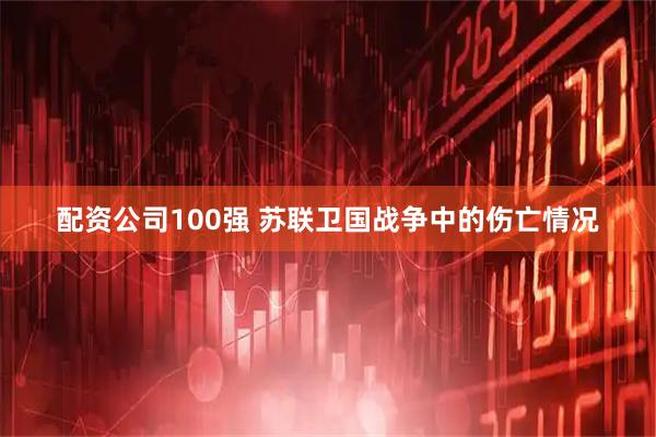 配资公司100强 苏联卫国战争中的伤亡情况