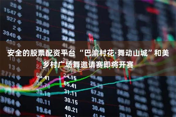安全的股票配资平台 “巴渝村花·舞动山城”和美乡村广场舞邀请赛即将开赛