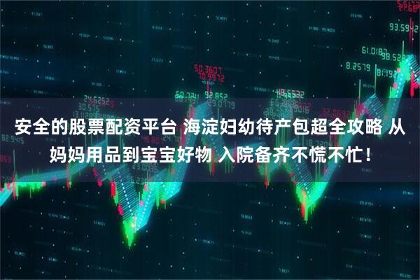 安全的股票配资平台 海淀妇幼待产包超全攻略 从妈妈用品到宝宝好物 入院备齐不慌不忙！