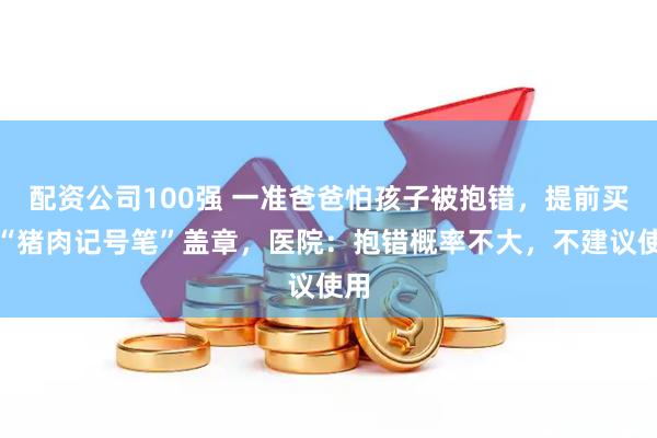 配资公司100强 一准爸爸怕孩子被抱错，提前买好“猪肉记号笔”盖章，医院：抱错概率不大，不建议使用