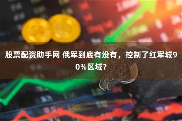股票配资助手网 俄军到底有没有，控制了红军城90%区域？