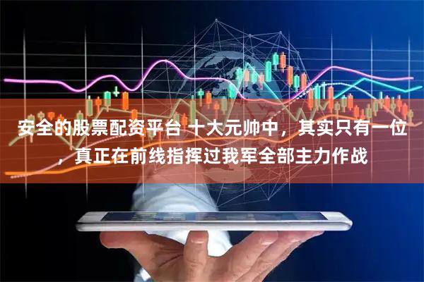 安全的股票配资平台 十大元帅中，其实只有一位，真正在前线指挥过我军全部主力作战