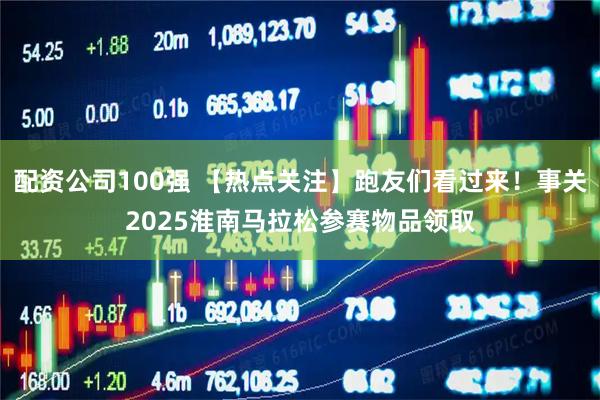 配资公司100强 【热点关注】跑友们看过来！事关2025淮南马拉松参赛物品领取