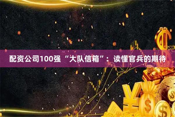 配资公司100强 “大队信箱”：读懂官兵的期待