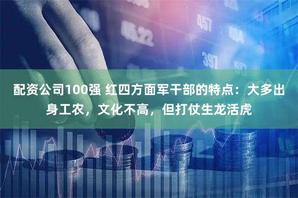 配资公司100强 红四方面军干部的特点：大多出身工农，文化不高，但打仗生龙活虎