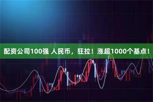配资公司100强 人民币，狂拉！涨超1000个基点！