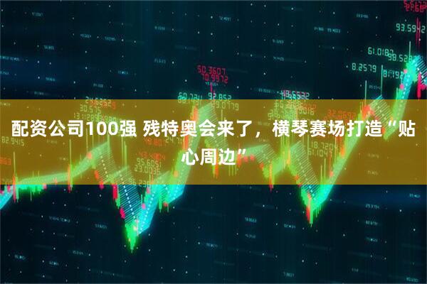 配资公司100强 残特奥会来了，横琴赛场打造“贴心周边”