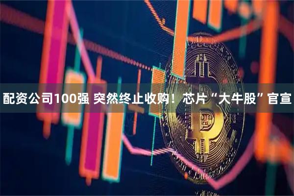 配资公司100强 突然终止收购！芯片“大牛股”官宣