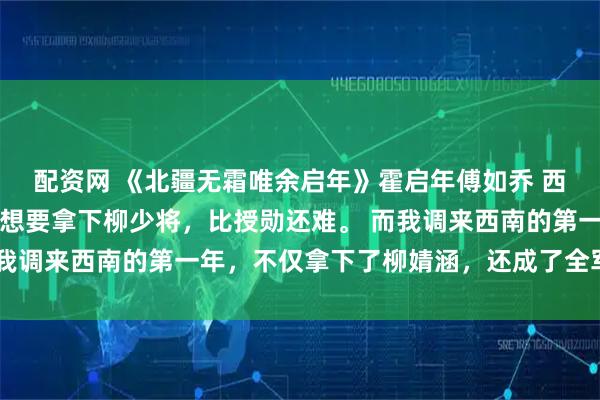 配资网 《北疆无霜唯余启年》霍启年傅如乔 　西南军区流传着一句话，想要拿下柳少将，比授勋还难。 　　而我调来西南的第一年，不仅拿下了柳婧涵，还成了全军唯一