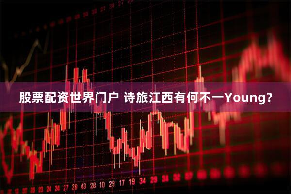 股票配资世界门户 诗旅江西有何不一Young？