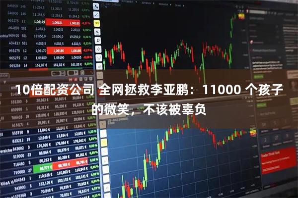 10倍配资公司 全网拯救李亚鹏：11000 个孩子的微笑，不该被辜负