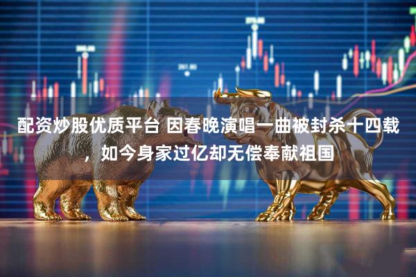 配资炒股优质平台 因春晚演唱一曲被封杀十四载，如今身家过亿却无偿奉献祖国