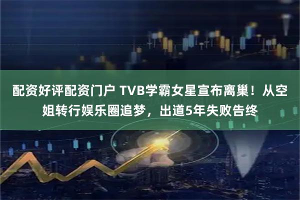 配资好评配资门户 TVB学霸女星宣布离巢！从空姐转行娱乐圈追梦，出道5年失败告终