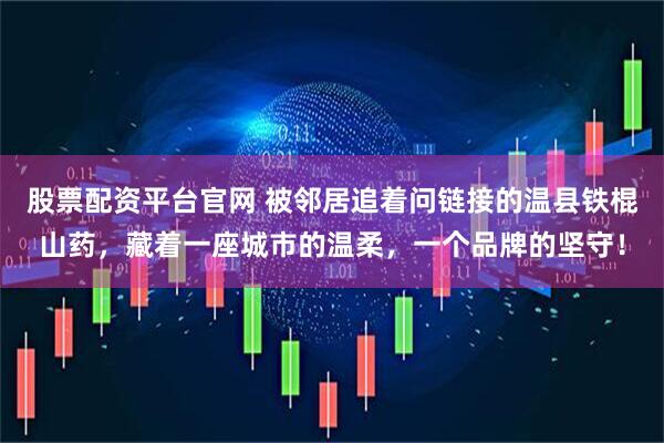 股票配资平台官网 被邻居追着问链接的温县铁棍山药，藏着一座城市的温柔，一个品牌的坚守！