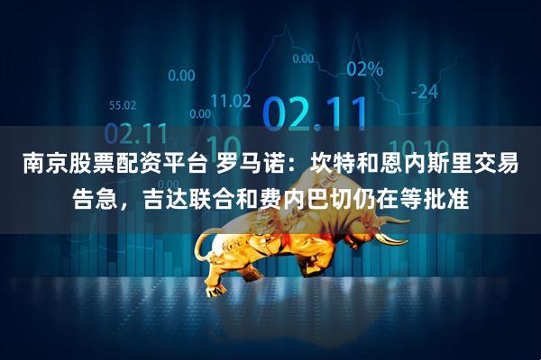 南京股票配资平台 罗马诺：坎特和恩内斯里交易告急，吉达联合和费内巴切仍在等批准