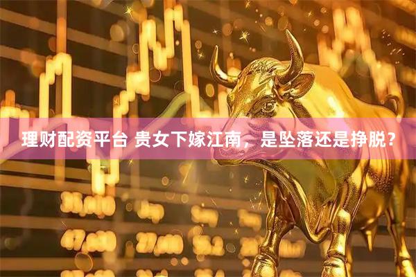理财配资平台 贵女下嫁江南，是坠落还是挣脱？