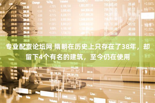 专业配资论坛网 隋朝在历史上只存在了38年，却留下4个有名的建筑，至今仍在使用