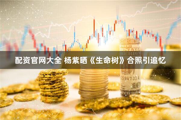 配资官网大全 杨紫晒《生命树》合照引追忆