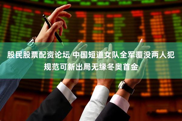 股民股票配资论坛 中国短道女队全军覆没两人犯规范可新出局无缘冬奥首金
