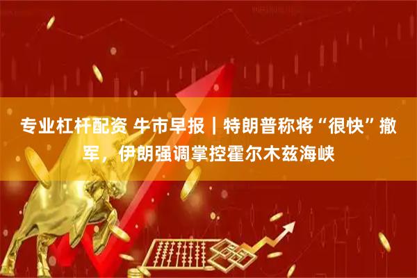 专业杠杆配资 牛市早报｜特朗普称将“很快”撤军，伊朗强调掌控霍尔木兹海峡