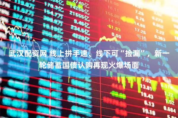 武汉配资网 线上拼手速、线下可“捡漏”，新一轮储蓄国债认购再现火爆场面
