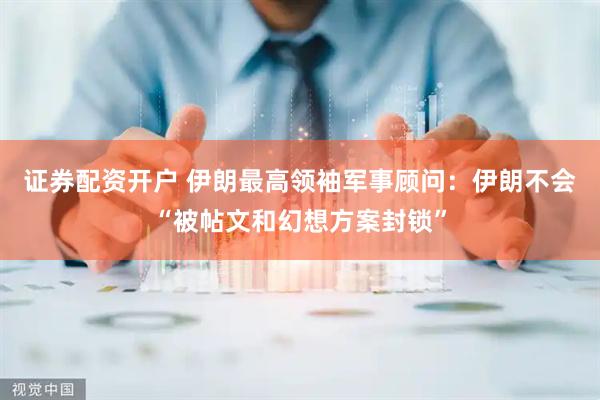 证券配资开户 伊朗最高领袖军事顾问：伊朗不会“被帖文和幻想方案封锁”