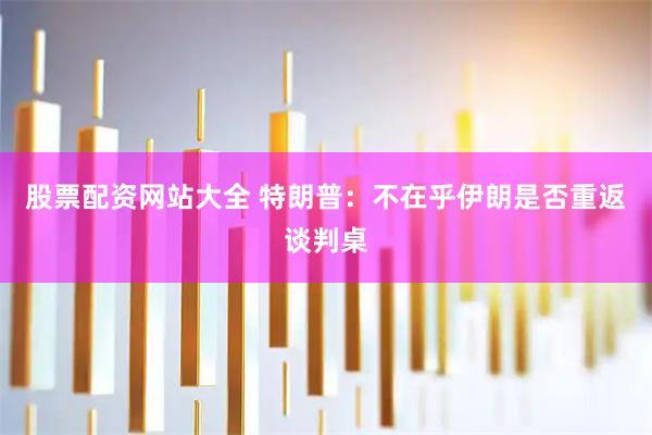 股票配资网站大全 特朗普：不在乎伊朗是否重返谈判桌