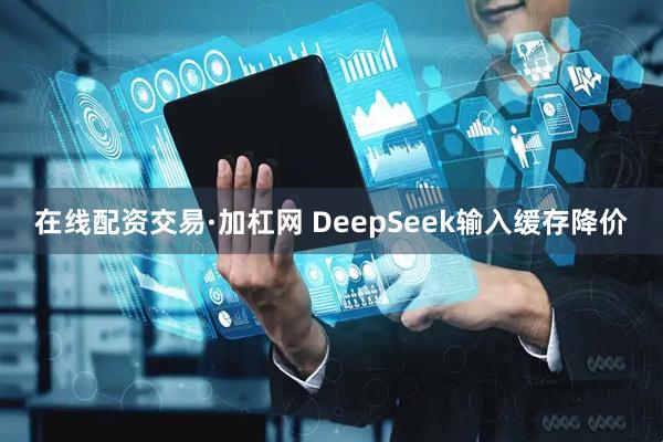 在线配资交易·加杠网 DeepSeek输入缓存降价