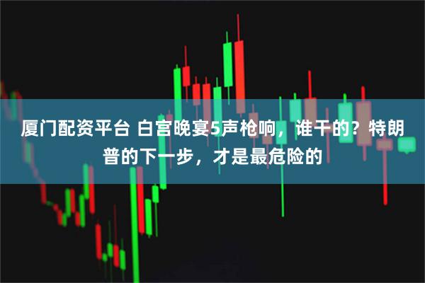 厦门配资平台 白宫晚宴5声枪响，谁干的？特朗普的下一步，才是最危险的
