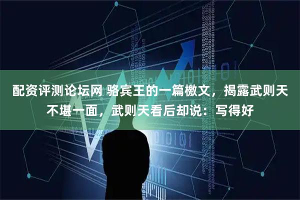 配资评测论坛网 骆宾王的一篇檄文，揭露武则天不堪一面，武则天看后却说：写得好