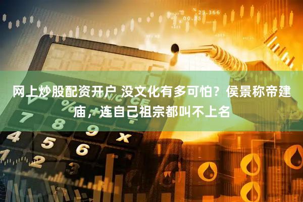 网上炒股配资开户 没文化有多可怕？侯景称帝建庙，连自己祖宗都叫不上名