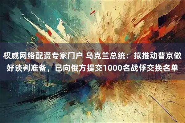 权威网络配资专家门户 乌克兰总统：拟推动普京做好谈判准备，已向俄方提交1000名战俘交换名单