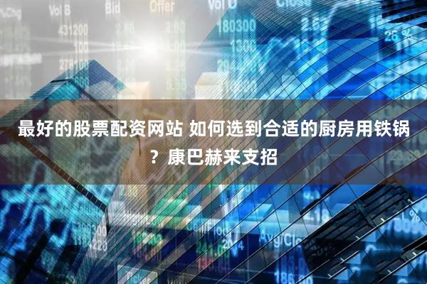 最好的股票配资网站 如何选到合适的厨房用铁锅？康巴赫来支招