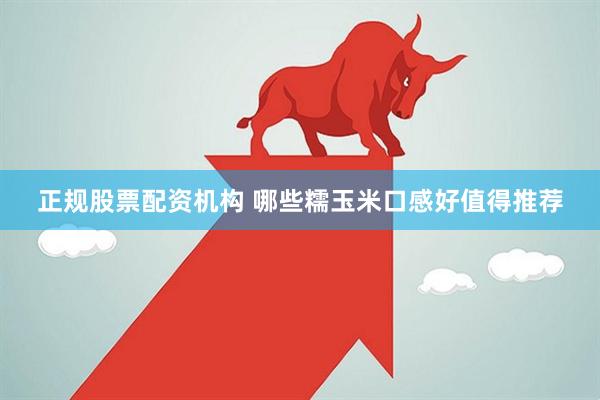 正规股票配资机构 哪些糯玉米口感好值得推荐